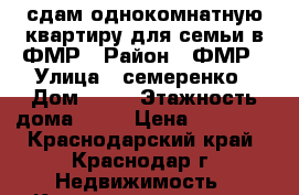 сдам однокомнатную квартиру для семьи в ФМР › Район ­ ФМР › Улица ­ семеренко › Дом ­ 18 › Этажность дома ­ 10 › Цена ­ 13 000 - Краснодарский край, Краснодар г. Недвижимость » Квартиры аренда   . Краснодарский край,Краснодар г.